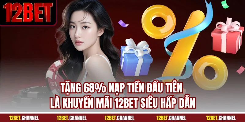 Tặng 68% nạp tiền đầu tiên là khuyến mãi 12BET siêu hấp dẫn
