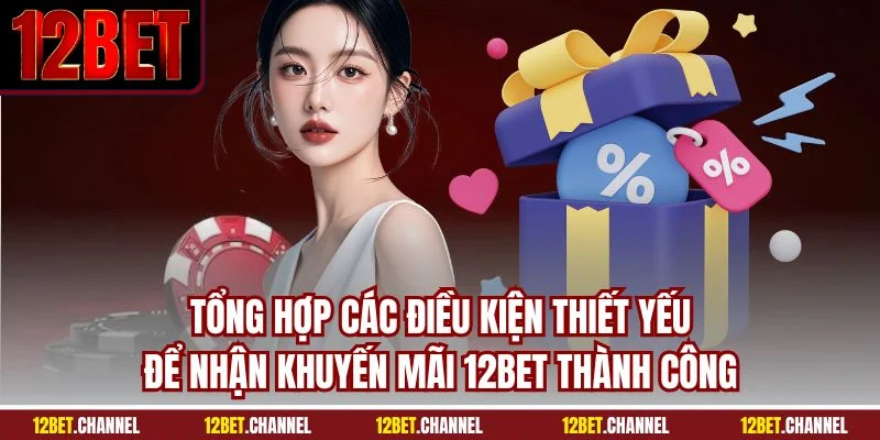 Tổng hợp các điều kiện thiết yếu để nhận khuyến mãi 12BET thành công